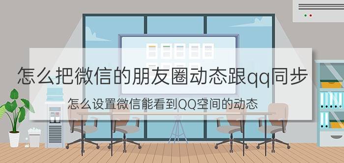 怎么把微信的朋友圈动态跟qq同步 怎么设置微信能看到QQ空间的动态？